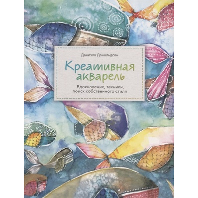 Кретивная акварель. Вдохновение, техники, поиск собственного стиля /МИФ/ Дональдсон, Финцнер